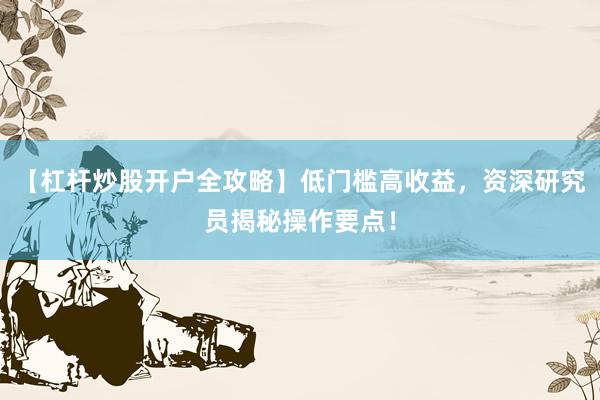 【杠杆炒股开户全攻略】低门槛高收益，资深研究员揭秘操作要点！