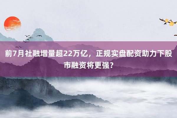 前7月社融增量超22万亿，正规实盘配资助力下股市融资将更强？