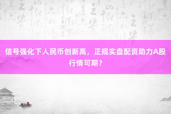 信号强化下人民币创新高，正规实盘配资助力A股行情可期？