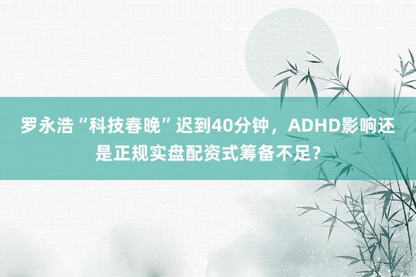 罗永浩“科技春晚”迟到40分钟，ADHD影响还是正规实盘配资式筹备不足？
