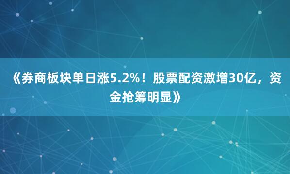 《券商板块单日涨5.2%！股票配资激增30亿，资金抢筹明显》