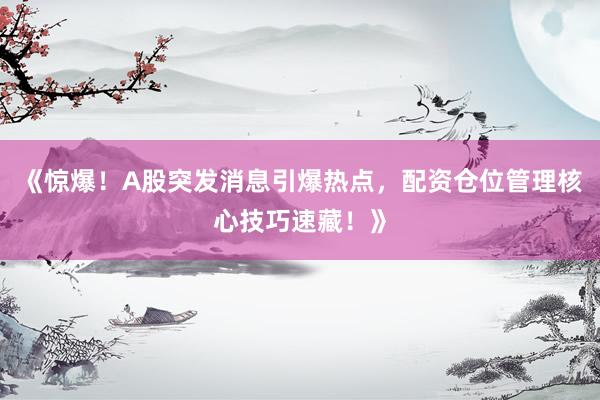 《惊爆！A股突发消息引爆热点，配资仓位管理核心技巧速藏！》