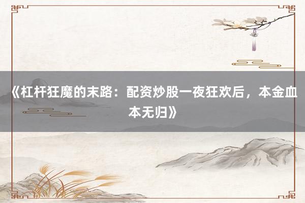《杠杆狂魔的末路：配资炒股一夜狂欢后，本金血本无归》