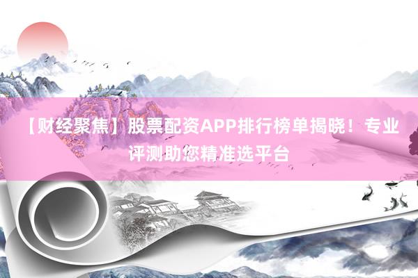 【财经聚焦】股票配资APP排行榜单揭晓！专业评测助您精准选平台