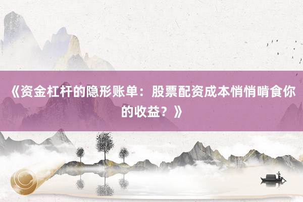 《资金杠杆的隐形账单：股票配资成本悄悄啃食你的收益？》