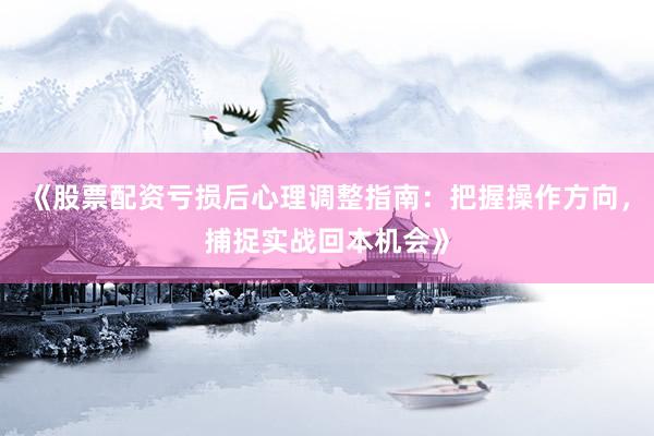 《股票配资亏损后心理调整指南：把握操作方向，捕捉实战回本机会》