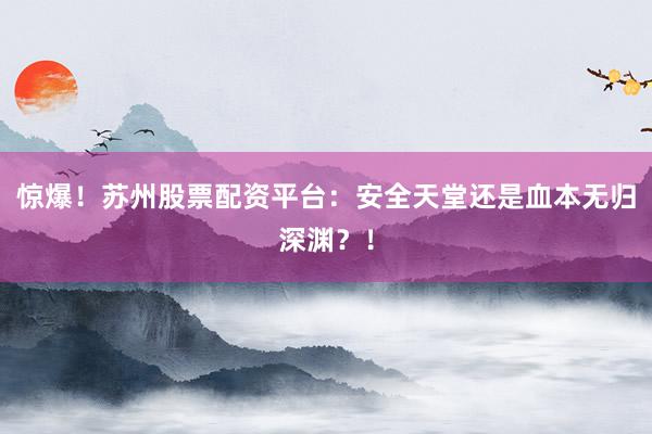 惊爆！苏州股票配资平台：安全天堂还是血本无归深渊？！