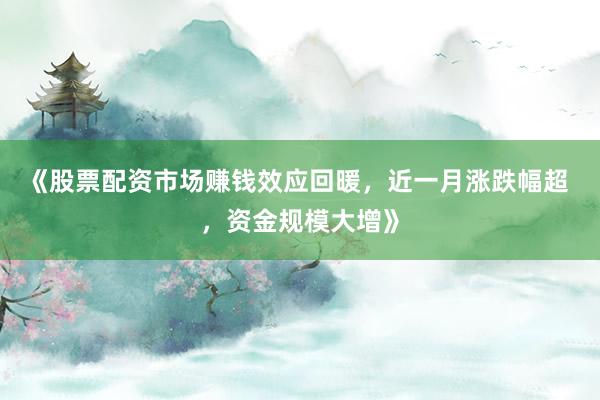 《股票配资市场赚钱效应回暖，近一月涨跌幅超 ，资金规模大增》