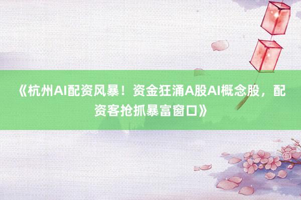 《杭州AI配资风暴！资金狂涌A股AI概念股，配资客抢抓暴富窗口》