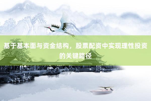 基于基本面与资金结构，股票配资中实现理性投资的关键路径