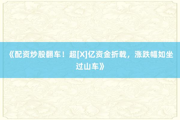 《配资炒股翻车！超[X]亿资金折戟，涨跌幅如坐过山车》