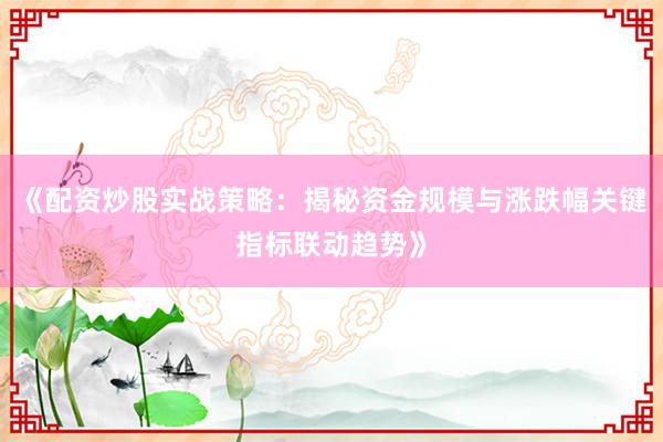 《配资炒股实战策略：揭秘资金规模与涨跌幅关键指标联动趋势》