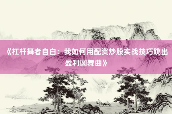 《杠杆舞者自白：我如何用配资炒股实战技巧跳出盈利圆舞曲》