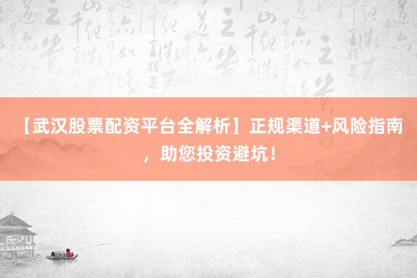 【武汉股票配资平台全解析】正规渠道+风险指南，助您投资避坑！